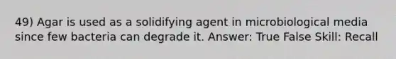 49) Agar is used as a solidifying agent in microbiological media since few bacteria can degrade it. Answer: True False Skill: Recall