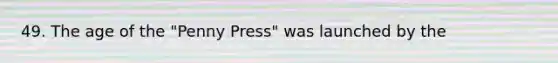 49. The age of the "Penny Press" was launched by the