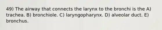 49) The airway that connects the larynx to the bronchi is the A) trachea. B) bronchiole. C) laryngopharynx. D) alveolar duct. E) bronchus.