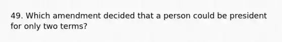 49. Which amendment decided that a person could be president for only two terms?