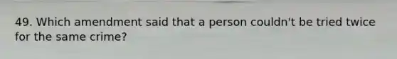 49. Which amendment said that a person couldn't be tried twice for the same crime?