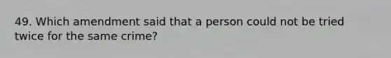 49. Which amendment said that a person could not be tried twice for the same crime?