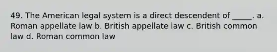 49. The American legal system is a direct descendent of _____. a. ​Roman appellate law b. ​British appellate law c. ​British common law d. ​Roman common law