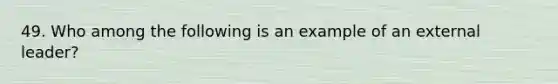 49. Who among the following is an example of an external leader?