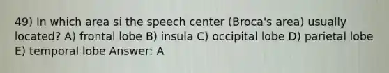 49) In which area si the speech center (Broca's area) usually located? A) frontal lobe B) insula C) occipital lobe D) parietal lobe E) temporal lobe Answer: A