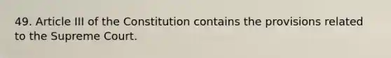 49. Article III of the Constitution contains the provisions related to the Supreme Court.