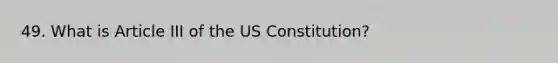 49. What is Article III of the US Constitution?