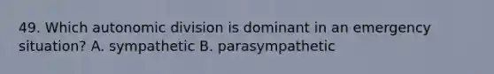 49. Which autonomic division is dominant in an emergency situation? A. sympathetic B. parasympathetic