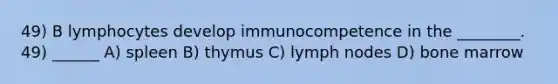 49) B lymphocytes develop immunocompetence in the ________. 49) ______ A) spleen B) thymus C) lymph nodes D) bone marrow