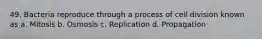 49. Bacteria reproduce through a process of cell division known as a. Mitosis b. Osmosis c. Replication d. Propagation