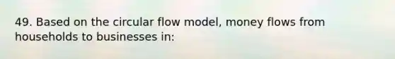 49. Based on the circular flow model, money flows from households to businesses in:
