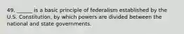 49. ______ is a basic principle of federalism established by the U.S. Constitution, by which powers are divided between the national and state governments.