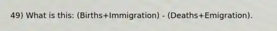 49) What is this: (Births+Immigration) - (Deaths+Emigration).