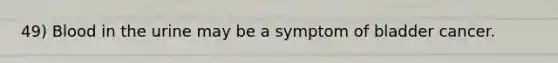 49) Blood in the urine may be a symptom of bladder cancer.