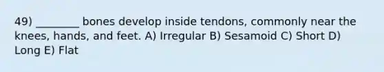 49) ________ bones develop inside tendons, commonly near the knees, hands, and feet. A) Irregular B) Sesamoid C) Short D) Long E) Flat