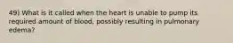 49) What is it called when the heart is unable to pump its required amount of blood, possibly resulting in pulmonary edema?