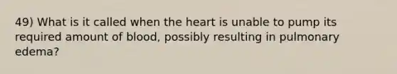 49) What is it called when the heart is unable to pump its required amount of blood, possibly resulting in pulmonary edema?