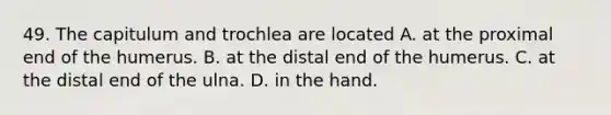 49. The capitulum and trochlea are located A. at the proximal end of the humerus. B. at the distal end of the humerus. C. at the distal end of the ulna. D. in the hand.