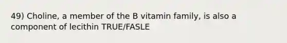 49) Choline, a member of the B vitamin family, is also a component of lecithin TRUE/FASLE