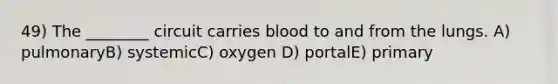 49) The ________ circuit carries blood to and from the lungs. A) pulmonaryB) systemicC) oxygen D) portalE) primary