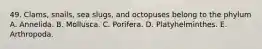 49. Clams, snails, sea slugs, and octopuses belong to the phylum A. Annelida. B. Mollusca. C. Porifera. D. Platyhelminthes. E. Arthropoda.