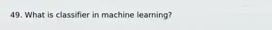 49. What is classifier in machine learning?