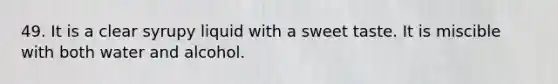 49. It is a clear syrupy liquid with a sweet taste. It is miscible with both water and alcohol.