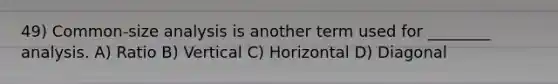 49) Common-size analysis is another term used for ________ analysis. A) Ratio B) Vertical C) Horizontal D) Diagonal