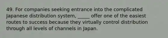 49. For companies seeking entrance into the complicated Japanese distribution system, _____ offer one of the easiest routes to success because they virtually control distribution through all levels of channels in Japan.