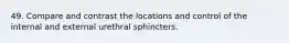 49. Compare and contrast the locations and control of the internal and external urethral sphincters.