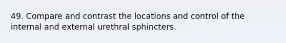 49. Compare and contrast the locations and control of the internal and external urethral sphincters.