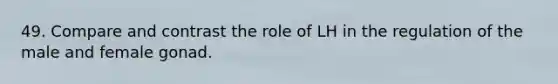 49. Compare and contrast the role of LH in the regulation of the male and female gonad.