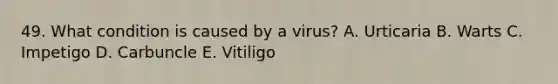 49. What condition is caused by a virus? A. Urticaria B. Warts C. Impetigo D. Carbuncle E. Vitiligo