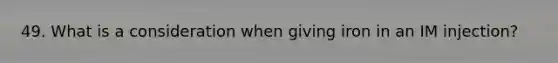 49. What is a consideration when giving iron in an IM injection?