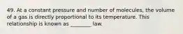 49. At a constant pressure and number of molecules, the volume of a gas is directly proportional to its temperature. This relationship is known as ________ law.