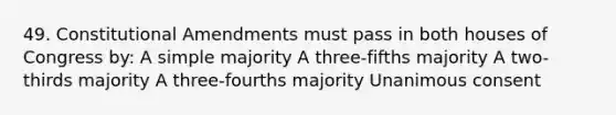 49. Constitutional Amendments must pass in both houses of Congress by: A simple majority A three-fifths majority A two-thirds majority A three-fourths majority Unanimous consent