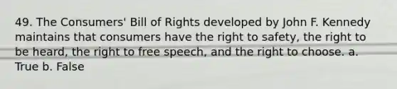 49. The Consumers' Bill of Rights developed by John F. Kennedy ​maintains that consumers have the right to safety, the right to be heard, the right to free speech, and the right to choose. a. True b. False