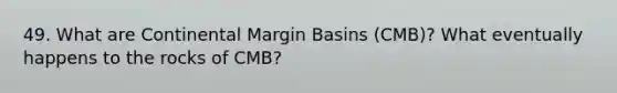 49. What are Continental Margin Basins (CMB)? What eventually happens to the rocks of CMB?