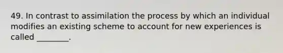 49. In contrast to assimilation the process by which an individual modifies an existing scheme to account for new experiences is called ________.