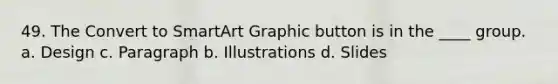 49. The Convert to SmartArt Graphic button is in the ____ group. a. Design c. Paragraph b. Illustrations d. Slides