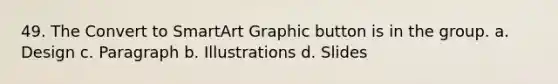 49. The Convert to SmartArt Graphic button is in the group. a. Design c. Paragraph b. Illustrations d. Slides