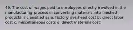 49. The cost of wages paid to employees directly involved in the manufacturing process in converting materials into finished products is classified as a. factory overhead cost b. direct labor cost c. miscellaneous costs d. direct materials cost