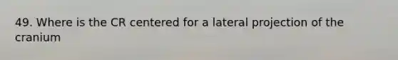 49. Where is the CR centered for a lateral projection of the cranium