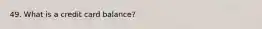 49. What is a credit card balance?