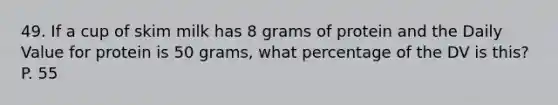 49. If a cup of skim milk has 8 grams of protein and the Daily Value for protein is 50 grams, what percentage of the DV is this? P. 55