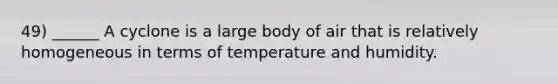 49) ______ A cyclone is a large body of air that is relatively homogeneous in terms of temperature and humidity.