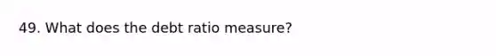 49. What does the debt ratio measure?