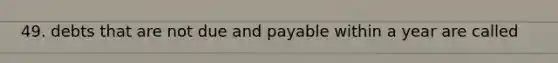 49. debts that are not due and payable within a year are called