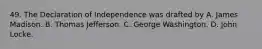 49. The Declaration of Independence was drafted by A. James Madison. B. Thomas Jefferson. C. George Washington. D. John Locke.