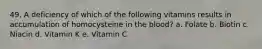 49. A deficiency of which of the following vitamins results in accumulation of homocysteine in the blood?​ a. ​Folate b. Biotin c. ​Niacin d. ​Vitamin K e. Vitamin C​